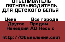 ОТБЕЛИВАТЕЛЬ-ПЯТНОВЫВОДИТЕЛЬ ДЛЯ ДЕТСКОГО БЕЛЬЯ › Цена ­ 190 - Все города Другое » Продам   . Ненецкий АО,Несь с.